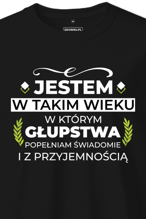 T-shirt Unisex "Jestem w takim wieku w którym głupstwa popełniam świadomie i z przyjemnością"