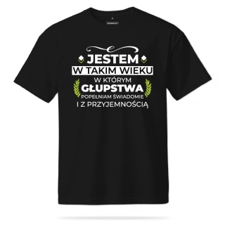 T-shirt Unisex "Jestem w takim wieku w którym głupstwa popełniam świadomie i z przyjemnością"