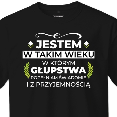 T-shirt Unisex "Jestem w takim wieku w którym głupstwa popełniam świadomie i z przyjemnością"