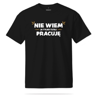 T-shirt Unisex "Nie wiem, ja tylko tutaj pracuję"